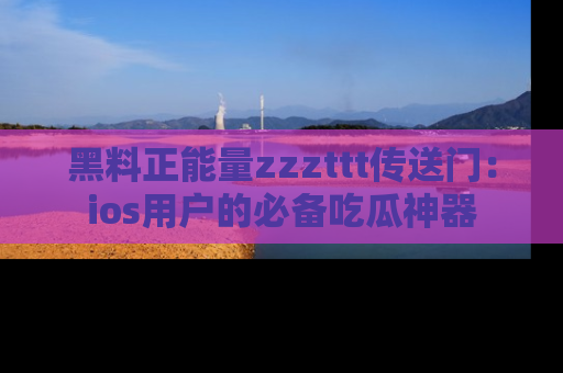 黑料正能量zzzttt传送门:ios用户的必备吃瓜神器