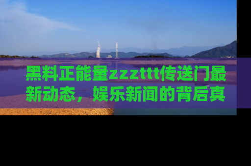 黑料正能量zzzttt传送门最新动态,娱乐新闻的背后真相尽在此处!