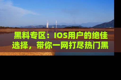 黑料专区:IOS用户的绝佳选择,带你一网打尽热门黑料资讯!