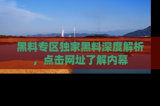 黑料专区独家黑料深度解析,点击网址了解内幕