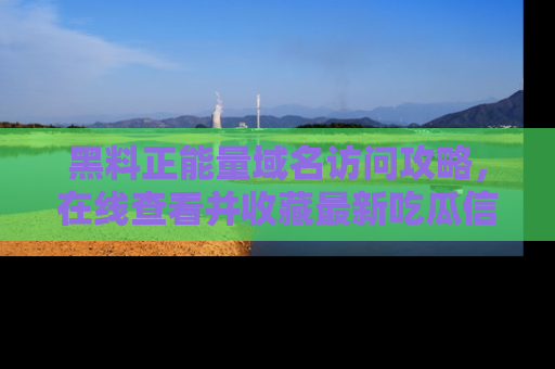 黑料正能量域名访问攻略,在线查看并收藏最新吃瓜信息!