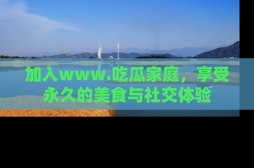 加入www.吃瓜家庭,享受永久的美食与社交体验