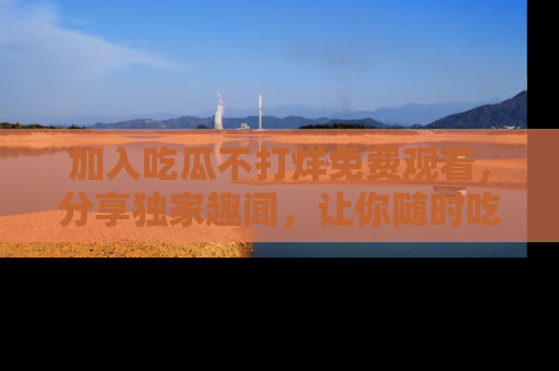 加入吃瓜不打烊免费观看,分享独家趣闻,让你随时吃瓜不停!