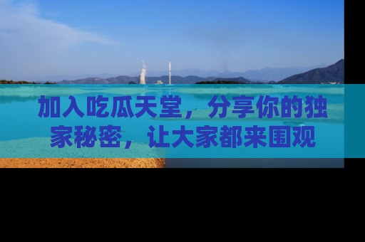 加入吃瓜天堂,分享你的独家秘密,让大家都来围观