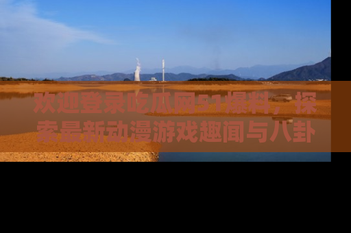 欢迎登录吃瓜网51爆料,探索最新动漫游戏趣闻与八卦!