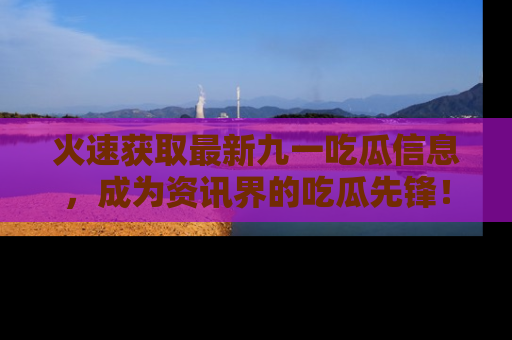 火速获取最新九一吃瓜信息,成为资讯界的吃瓜先锋!