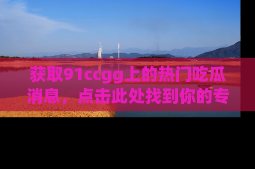 获取91ccgg上的热门吃瓜消息,点击此处找到你的专属信息地址!
