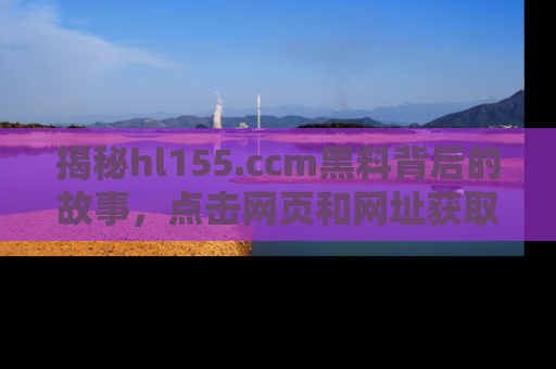 揭秘hl155.ccm黑料背后的故事，点击网页和网址获取第一手资料