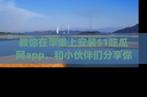 教你在苹果上安装51吃瓜网app，和小伙伴们分享你的吃瓜时刻！