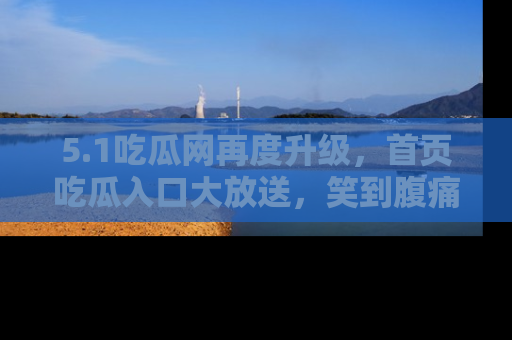 5.1吃瓜网再度升级，首页吃瓜入口大放送，笑到腹痛的秘密等你来！