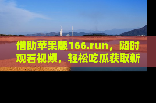 借助苹果版166.run，随时观看视频，轻松吃瓜获取新鲜热点！