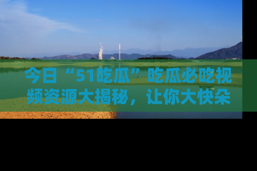 今日“51吃瓜”吃瓜必吃视频资源大揭秘，让你大快朵颐不停口！