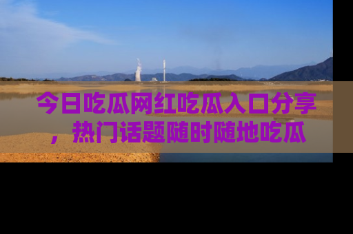 今日吃瓜网红吃瓜入口分享，热门话题随时随地吃瓜