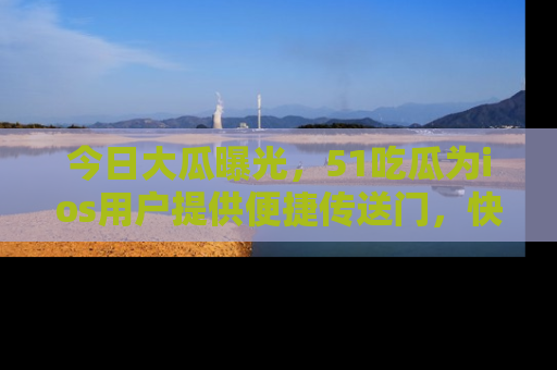 今日大瓜曝光，51吃瓜为ios用户提供便捷传送门，快来围观。