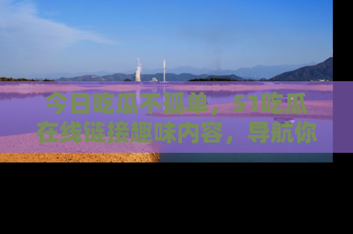 今日吃瓜不孤单，51吃瓜在线链接趣味内容，导航你的兴趣世界！