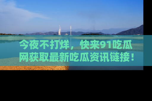 今夜不打烊，快来91吃瓜网获取最新吃瓜资讯链接！