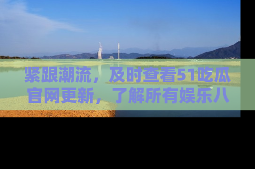 紧跟潮流，及时查看51吃瓜官网更新，了解所有娱乐八卦！