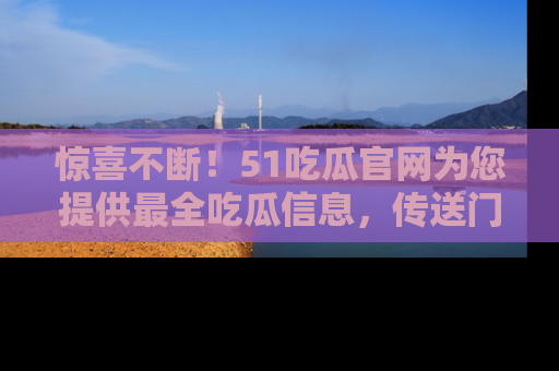 惊喜不断!51吃瓜官网为您提供最全吃瓜信息,传送门在这里,快来链接!