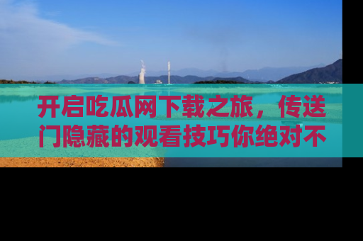 开启吃瓜网下载之旅,传送门隐藏的观看技巧你绝对不能错过!