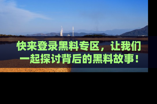 快来登录黑料专区，让我们一起探讨背后的黑料故事！