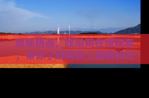 聚焦热点,吃瓜网在线观看,带你了解网页上最新的吃瓜动态与评论!