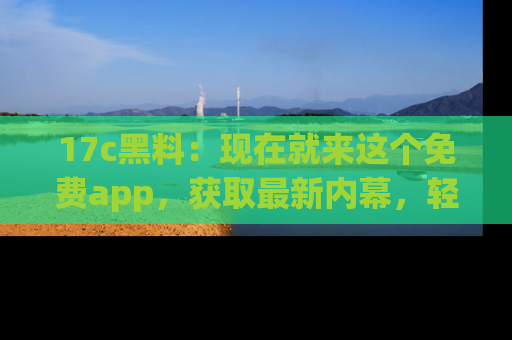 17c黑料:现在就来这个免费app,获取最新内幕,轻松掌握娱乐圈动向!