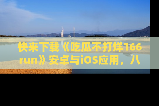 快来下载《吃瓜不打烊166run》安卓与iOS应用，八卦不断，吃瓜不停！
