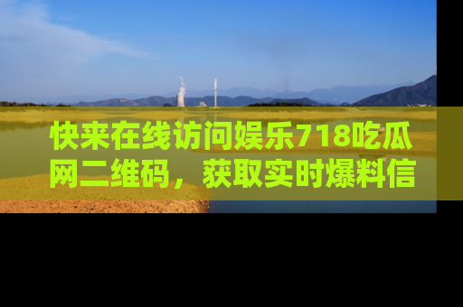 快来在线访问娱乐718吃瓜网二维码，获取实时爆料信息！