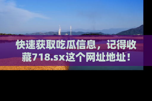 快速获取吃瓜信息，记得收藏718.sx这个网址地址！