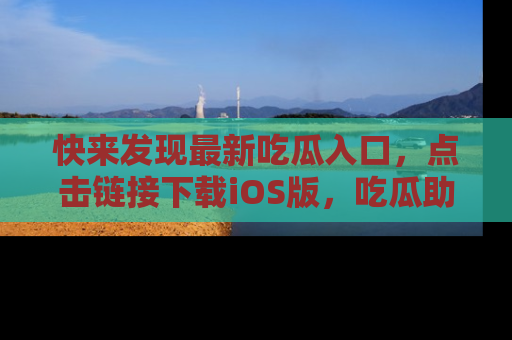 快来发现最新吃瓜入口，点击链接下载iOS版，吃瓜助你追剧更轻松！