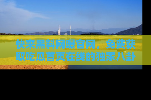快来黑料网曝官网，免费获取吃瓜首页在线的独家八卦信息！