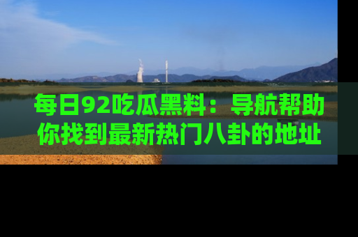 每日92吃瓜黑料：导航帮助你找到最新热门八卦的地址
