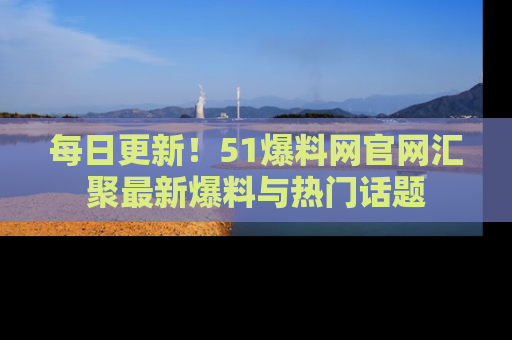 每日更新！51爆料网官网汇聚最新爆料与热门话题
