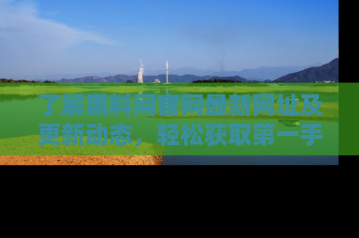 了解黑料网官网最新网址及更新动态，轻松获取第一手娱乐新闻