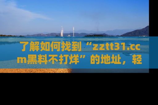 了解如何找到“zztt31.ccm黑料不打烊”的地址，轻松获取最热娱乐八卦与黑料