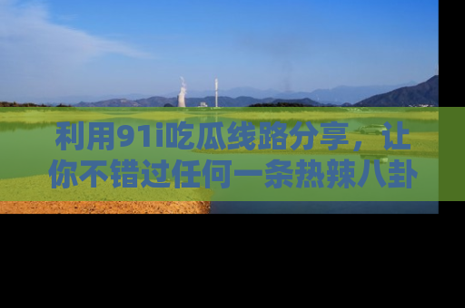 利用91i吃瓜线路分享，让你不错过任何一条热辣八卦新闻