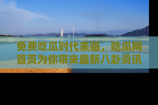 免费吃瓜时代来临，吃瓜网首页为你带来最新八卦资讯，快来围观！