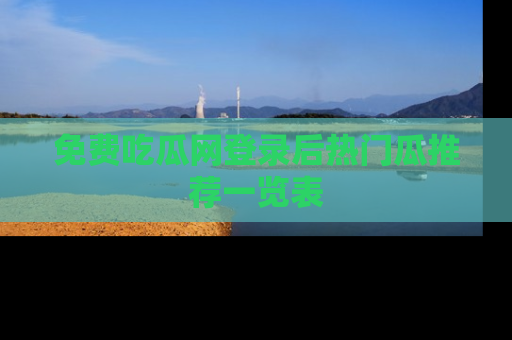 免费吃瓜网登录后热门瓜推荐一览表