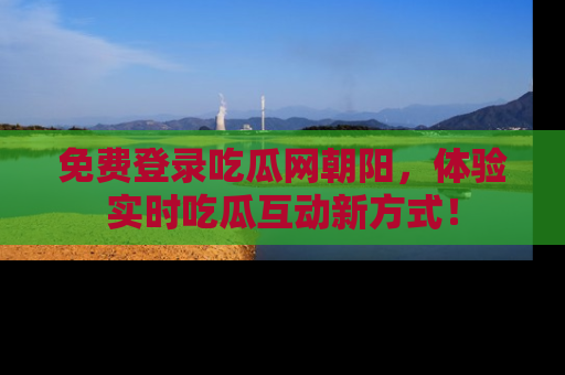 免费登录吃瓜网朝阳，体验实时吃瓜互动新方式！