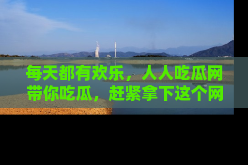 每天都有欢乐，人人吃瓜网带你吃瓜，赶紧拿下这个网址与地址吧！