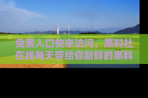 免费入口快来访问，黑料社在线每天带给你新鲜的黑料事件！