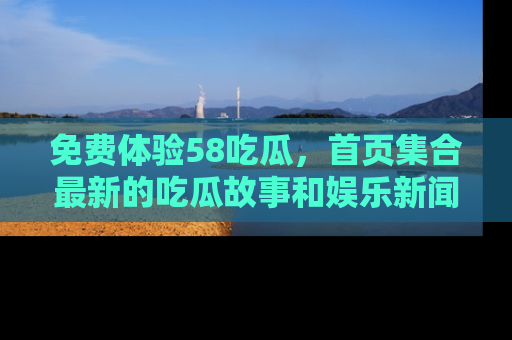 免费体验58吃瓜，首页集合最新的吃瓜故事和娱乐新闻，让你不再错过任何热点！