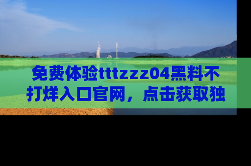 免费体验tttzzz04黑料不打烊入口官网，点击获取独家链接吧