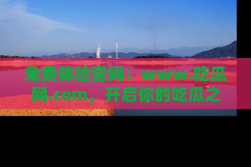 免费体验官网：www.吃瓜网.com，开启你的吃瓜之旅