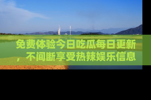 免费体验今日吃瓜每日更新，不间断享受热辣娱乐信息！