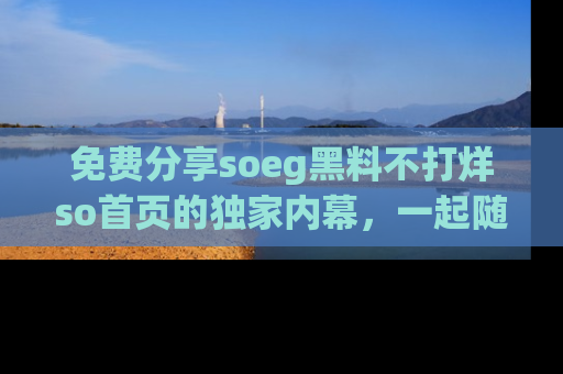 免费分享soeg黑料不打烊so首页的独家内幕，一起随时吃瓜吧！