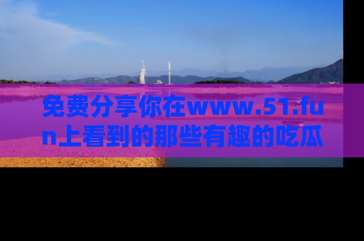 免费分享你在www.51.fun上看到的那些有趣的吃瓜趣闻吧！