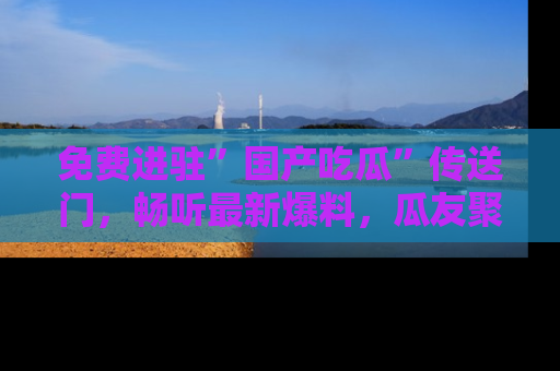 免费进驻”国产吃瓜”传送门，畅听最新爆料，瓜友聚集地等你！