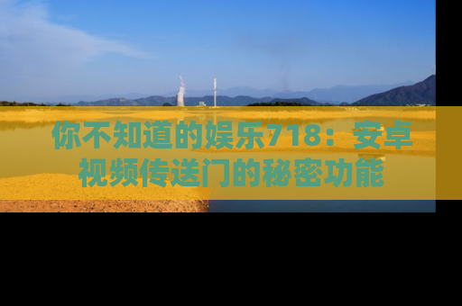 你不知道的娱乐718：安卓视频传送门的秘密功能