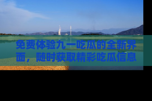免费体验九一吃瓜的全新界面，随时获取精彩吃瓜信息！